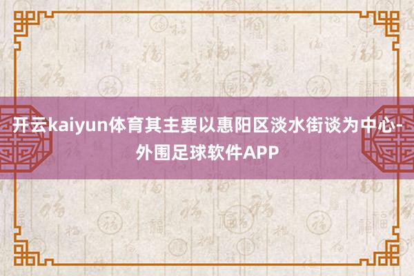 开云kaiyun体育其主要以惠阳区淡水街谈为中心-外围足球软件APP