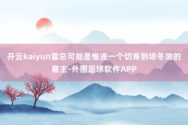 开云kaiyun雷总可能是惟逐一个切身到场冬测的雇主-外围足球软件APP