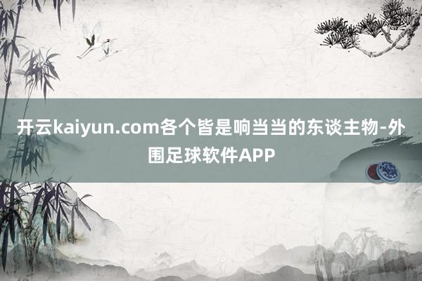 开云kaiyun.com各个皆是响当当的东谈主物-外围足球软件APP