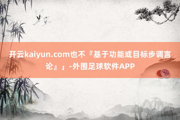 开云kaiyun.com也不『基于功能或目标步调言论』」-外围足球软件APP