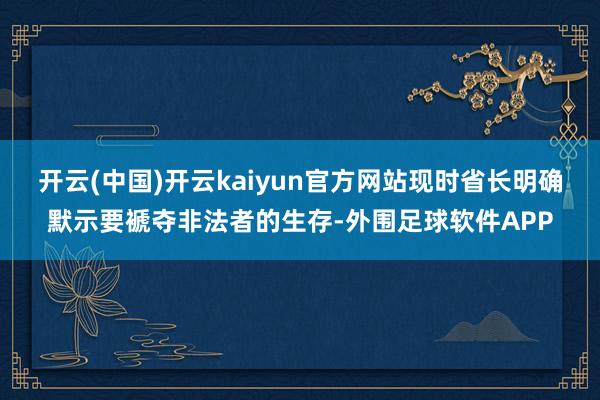 开云(中国)开云kaiyun官方网站现时省长明确默示要褫夺非法者的生存-外围足球软件APP