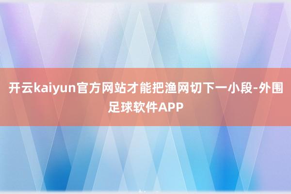 开云kaiyun官方网站才能把渔网切下一小段-外围足球软件APP