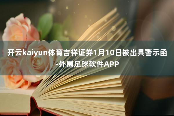 开云kaiyun体育吉祥证券1月10日被出具警示函-外围足球软件APP