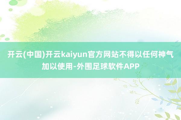 开云(中国)开云kaiyun官方网站不得以任何神气加以使用-外围足球软件APP