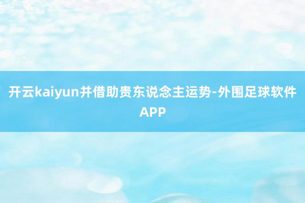 开云kaiyun并借助贵东说念主运势-外围足球软件APP
